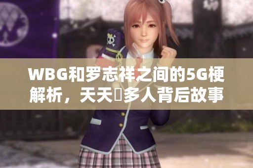 WBG和罗志祥之间的5G梗解析，天天奭多人背后故事揭秘