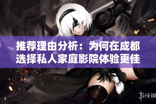 推荐理由分析：为何在成都选择私人家庭影院体验更佳