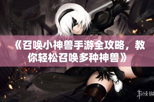 《召唤小神兽手游全攻略，教你轻松召唤多种神兽》