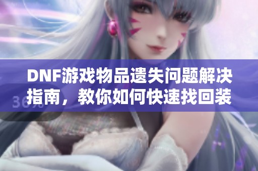 DNF游戏物品遗失问题解决指南，教你如何快速找回装备