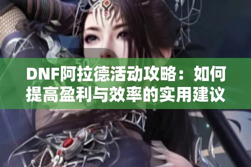 DNF阿拉德活动攻略：如何提高盈利与效率的实用建议