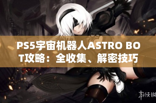 PS5宇宙机器人ASTRO BOT攻略：全收集、解密技巧与奖杯获取指南