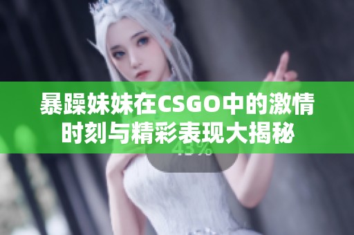 暴躁妹妹在CSGO中的激情时刻与精彩表现大揭秘