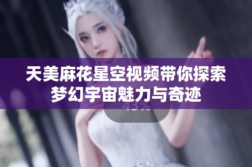 天美麻花星空视频带你探索梦幻宇宙魅力与奇迹
