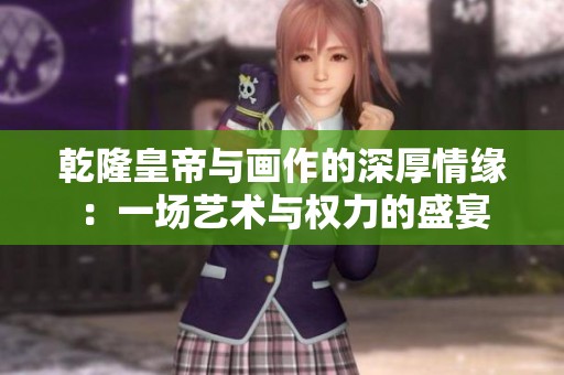乾隆皇帝与画作的深厚情缘：一场艺术与权力的盛宴