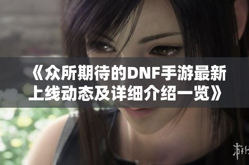 《众所期待的DNF手游最新上线动态及详细介绍一览》