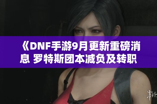 《DNF手游9月更新重磅消息 罗特斯团本减负及转职书上线》