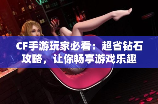 CF手游玩家必看：超省钻石攻略，让你畅享游戏乐趣