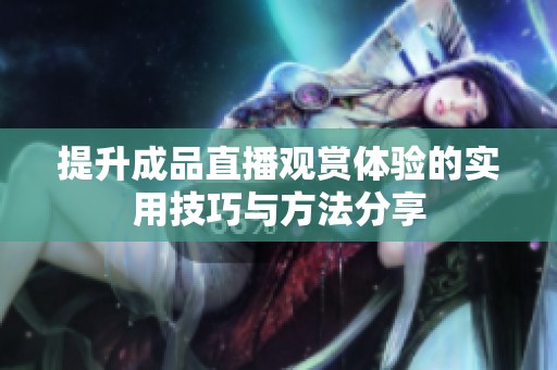 提升成品直播观赏体验的实用技巧与方法分享