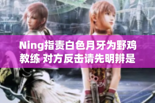 Ning指责白色月牙为野鸡教练 对方反击请先明辨是非