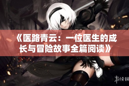《医路青云：一位医生的成长与冒险故事全篇阅读》