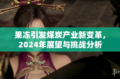 果冻引发煤炭产业新变革，2024年展望与挑战分析