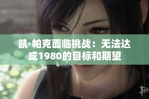 凯·帕克面临挑战：无法达成1980的目标和期望