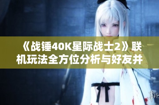 《战锤40K星际战士2》联机玩法全方位分析与好友并肩作战的乐趣