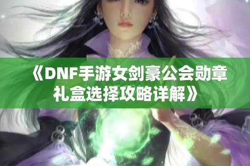 《DNF手游女剑豪公会勋章礼盒选择攻略详解》