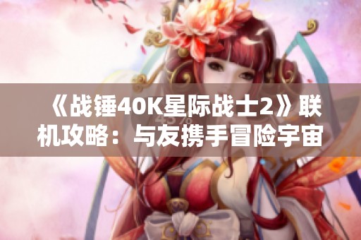 《战锤40K星际战士2》联机攻略：与友携手冒险宇宙探索之旅