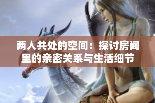 两人共处的空间：探讨房间里的亲密关系与生活细节