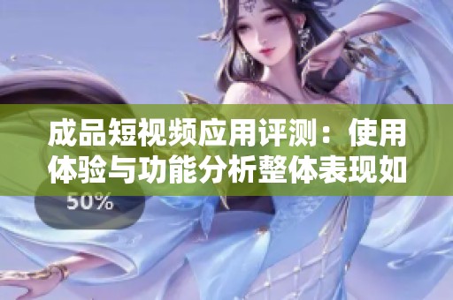 成品短视频应用评测：使用体验与功能分析整体表现如何