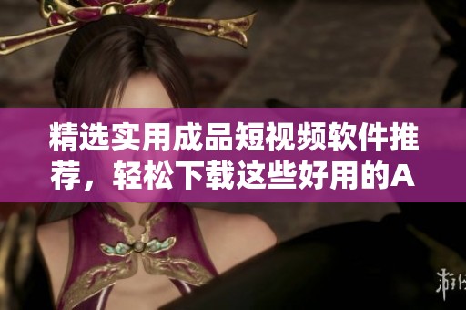 精选实用成品短视频软件推荐，轻松下载这些好用的APP