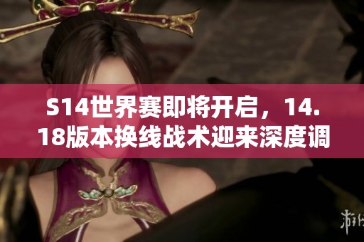 S14世界赛即将开启，14.18版本换线战术迎来深度调整