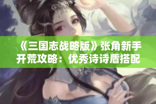 《三国志战略版》张角新手开荒攻略：优秀诗诗盾搭配应对主流队伍