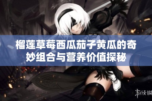 榴莲草莓西瓜茄子黄瓜的奇妙组合与营养价值探秘