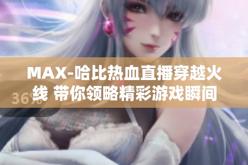 MAX-哈比热血直播穿越火线 带你领略精彩游戏瞬间