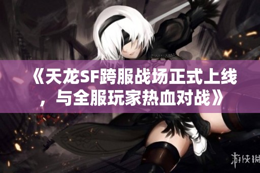 《天龙SF跨服战场正式上线，与全服玩家热血对战》