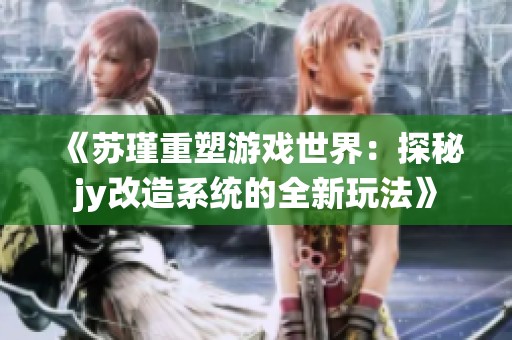 《苏瑾重塑游戏世界：探秘jy改造系统的全新玩法》