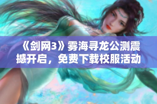 《剑网3》雾海寻龙公测震撼开启，免费下载校服活动热潮来袭！