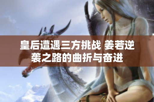 皇后遭遇三方挑战 姜若逆袭之路的曲折与奋进