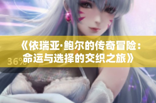 《依瑞亚·鲍尔的传奇冒险：命运与选择的交织之旅》