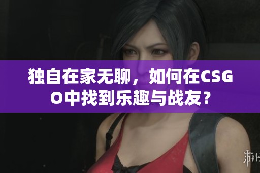 独自在家无聊，如何在CSGO中找到乐趣与战友？