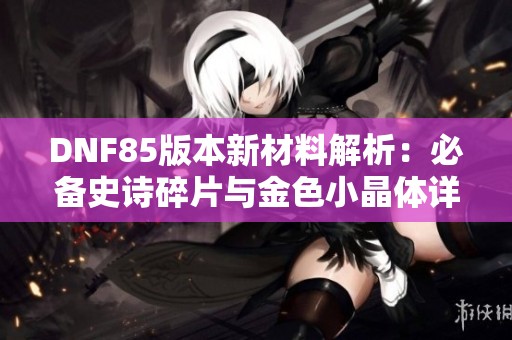DNF85版本新材料解析：必备史诗碎片与金色小晶体详解