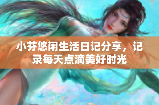 小芬悠闲生活日记分享，记录每天点滴美好时光