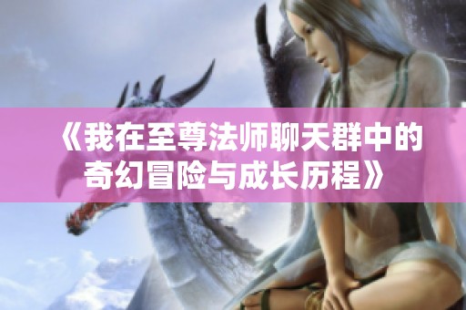 《我在至尊法师聊天群中的奇幻冒险与成长历程》