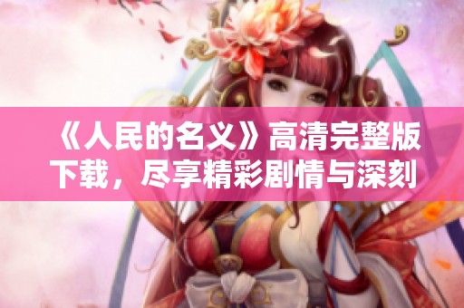 《人民的名义》高清完整版下载，尽享精彩剧情与深刻反思