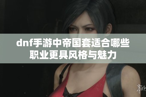 dnf手游中帝国套适合哪些职业更具风格与魅力