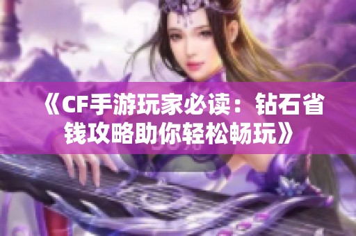 《CF手游玩家必读：钻石省钱攻略助你轻松畅玩》