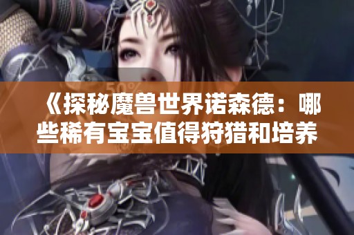 《探秘魔兽世界诺森德：哪些稀有宝宝值得狩猎和培养》