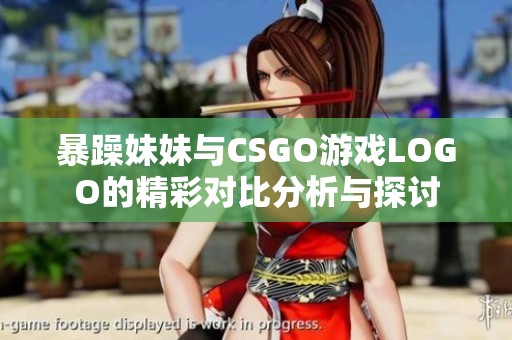 暴躁妹妹与CSGO游戏LOGO的精彩对比分析与探讨
