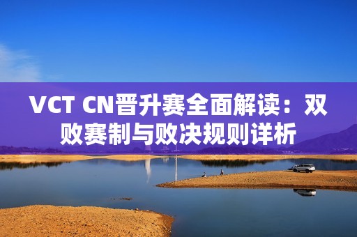 VCT CN晋升赛全面解读：双败赛制与败决规则详析