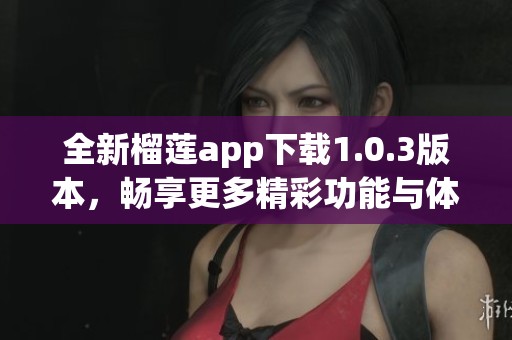 全新榴莲app下载1.0.3版本，畅享更多精彩功能与体验