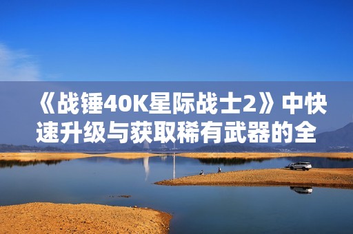 《战锤40K星际战士2》中快速升级与获取稀有武器的全面攻略