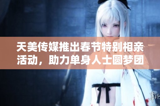 天美传媒推出春节特别相亲活动，助力单身人士圆梦团圆年