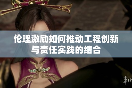伦理激励如何推动工程创新与责任实践的结合