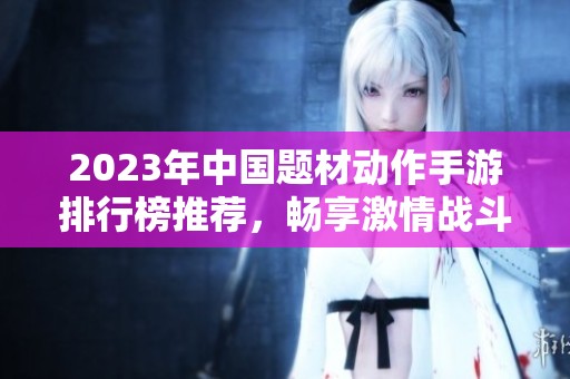 2023年中国题材动作手游排行榜推荐，畅享激情战斗乐趣