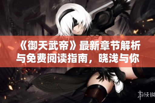 《御天武帝》最新章节解析与免费阅读指南，晓浅与你共探精彩剧情