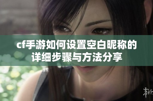 cf手游如何设置空白昵称的详细步骤与方法分享