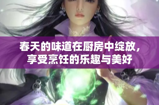 春天的味道在厨房中绽放，享受烹饪的乐趣与美好
